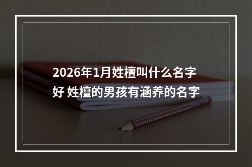 2026年1月姓檀叫什么名字好 姓檀的男孩有涵养的名字