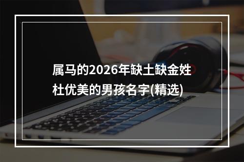 属马的2026年缺土缺金姓杜优美的男孩名字(精选)