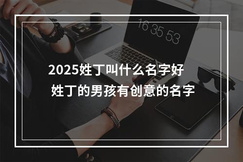 2025姓丁叫什么名字好 姓丁的男孩有创意的名字