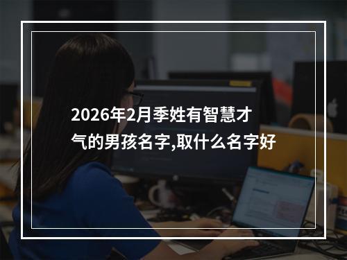 2026年2月季姓有智慧才气的男孩名字,取什么名字好