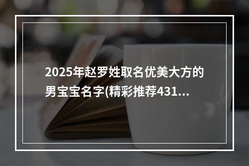 2025年赵罗姓取名优美大方的男宝宝名字(精彩推荐431个)