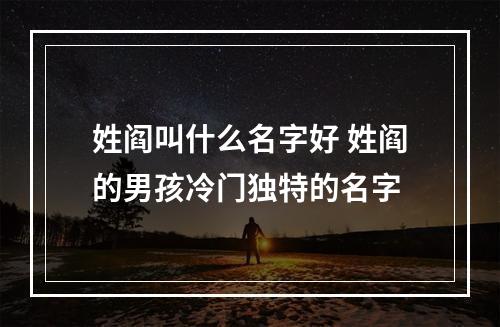 姓阎叫什么名字好 姓阎的男孩冷门独特的名字