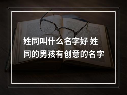 姓同叫什么名字好 姓同的男孩有创意的名字