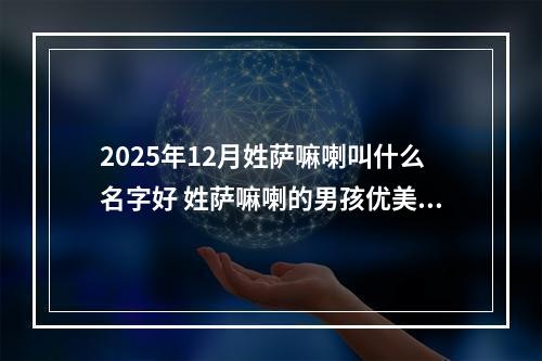 2025年12月姓萨嘛喇叫什么名字好 姓萨嘛喇的男孩优美大方的名字
