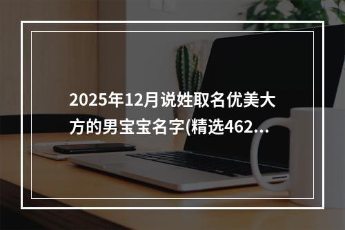 2025年12月说姓取名优美大方的男宝宝名字(精选462个)