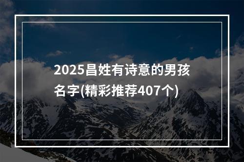 2025昌姓有诗意的男孩名字(精彩推荐407个)