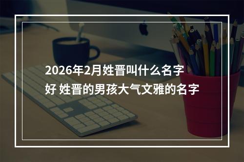 2026年2月姓晋叫什么名字好 姓晋的男孩大气文雅的名字