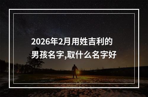 2026年2月用姓吉利的男孩名字,取什么名字好
