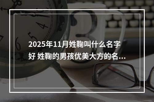 2025年11月姓鞠叫什么名字好 姓鞠的男孩优美大方的名字