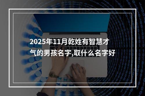 2025年11月乾姓有智慧才气的男孩名字,取什么名字好