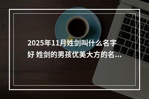 2025年11月姓剑叫什么名字好 姓剑的男孩优美大方的名字