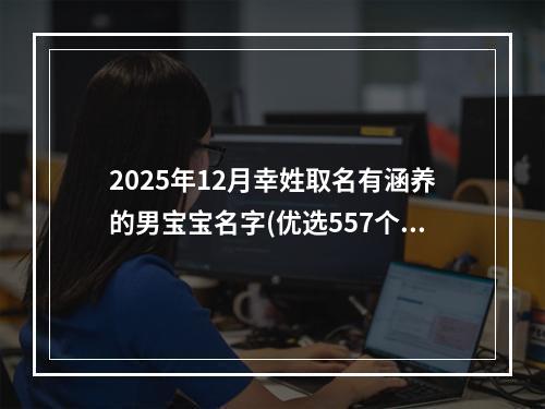 2025年12月幸姓取名有涵养的男宝宝名字(优选557个)