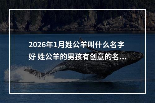 2026年1月姓公羊叫什么名字好 姓公羊的男孩有创意的名字
