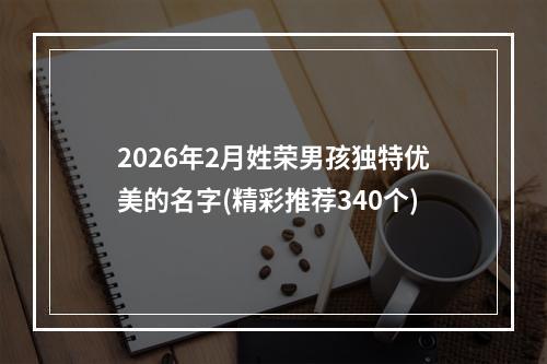 2026年2月姓荣男孩独特优美的名字(精彩推荐340个)