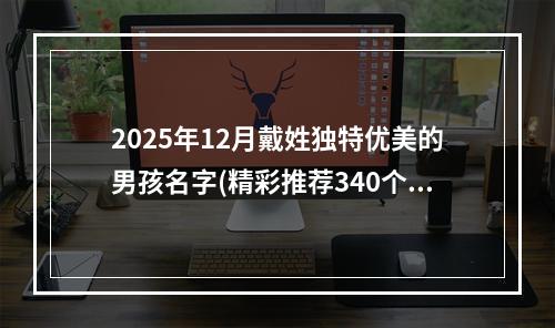 2025年12月戴姓独特优美的男孩名字(精彩推荐340个)