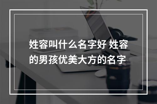 姓容叫什么名字好 姓容的男孩优美大方的名字