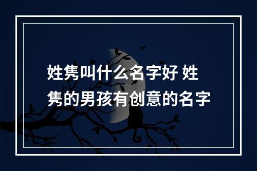姓隽叫什么名字好 姓隽的男孩有创意的名字