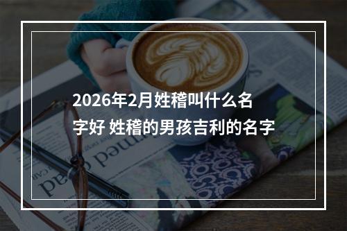 2026年2月姓稽叫什么名字好 姓稽的男孩吉利的名字