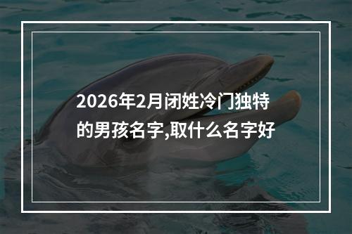 2026年2月闭姓冷门独特的男孩名字,取什么名字好