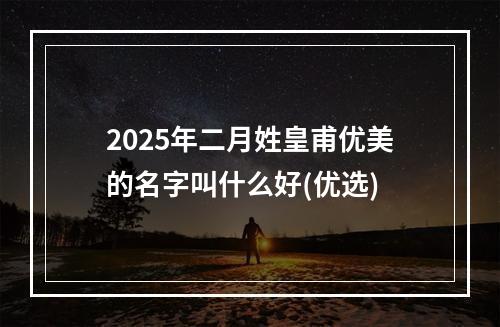 2025年二月姓皇甫优美的名字叫什么好(优选)