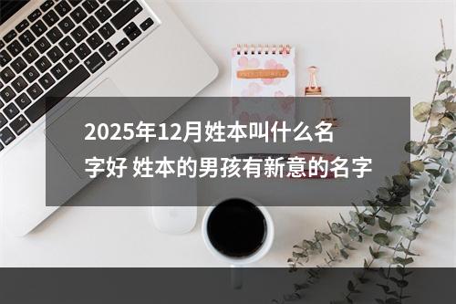 2025年12月姓本叫什么名字好 姓本的男孩有新意的名字