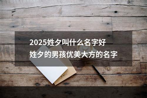 2025姓夕叫什么名字好 姓夕的男孩优美大方的名字