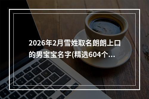 2026年2月雪姓取名朗朗上口的男宝宝名字(精选604个)