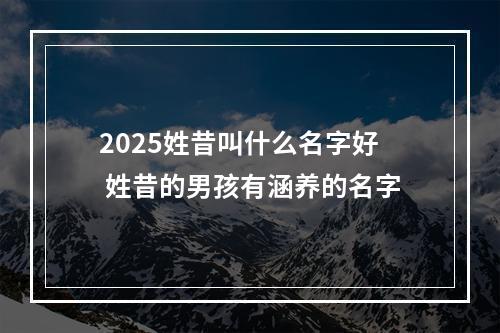 2025姓昔叫什么名字好 姓昔的男孩有涵养的名字