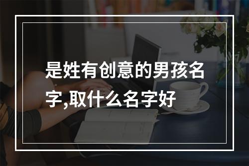 是姓有创意的男孩名字,取什么名字好