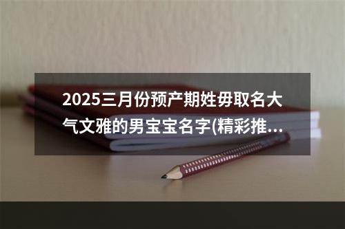 2025三月份预产期姓毋取名大气文雅的男宝宝名字(精彩推荐)