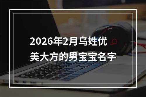 2026年2月乌姓优美大方的男宝宝名字