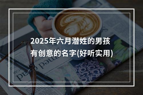 2025年六月潜姓的男孩有创意的名字(好听实用)