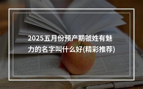 2025五月份预产期虢姓有魅力的名字叫什么好(精彩推荐)