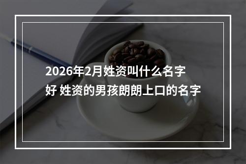 2026年2月姓资叫什么名字好 姓资的男孩朗朗上口的名字