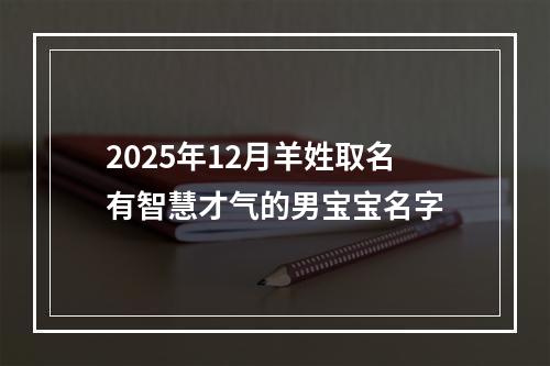 2025年12月羊姓取名有智慧才气的男宝宝名字