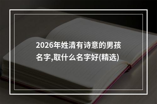 2026年姓清有诗意的男孩名字,取什么名字好(精选)