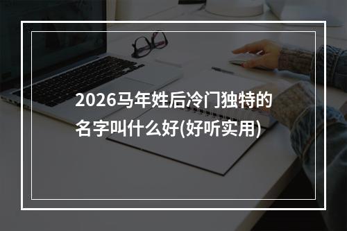 2026马年姓后冷门独特的名字叫什么好(好听实用)