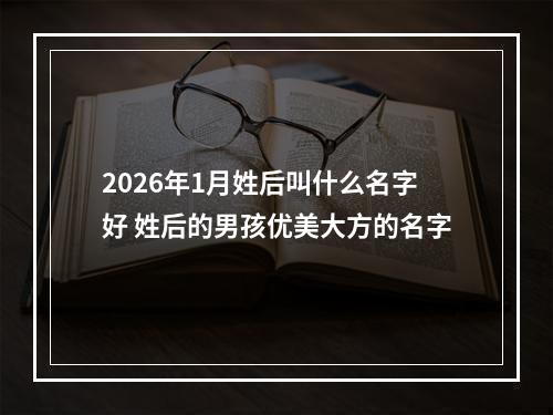 2026年1月姓后叫什么名字好 姓后的男孩优美大方的名字