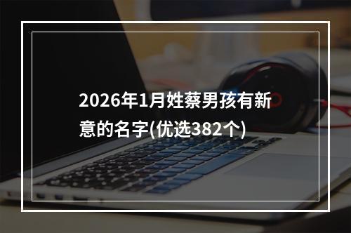 2026年1月姓蔡男孩有新意的名字(优选382个)