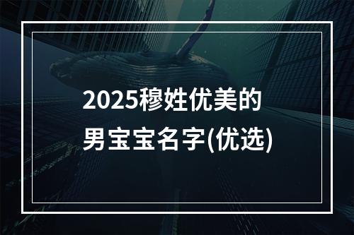 2025穆姓优美的男宝宝名字(优选)