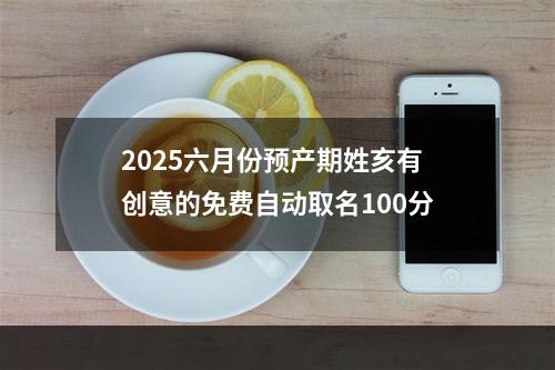 2025六月份预产期姓亥有创意的免费自动取名100分