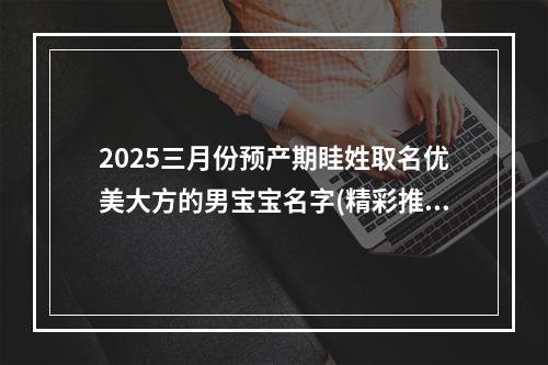 2025三月份预产期眭姓取名优美大方的男宝宝名字(精彩推荐)