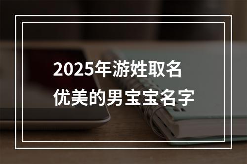 2025年游姓取名优美的男宝宝名字