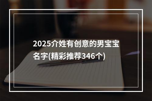2025介姓有创意的男宝宝名字(精彩推荐346个)