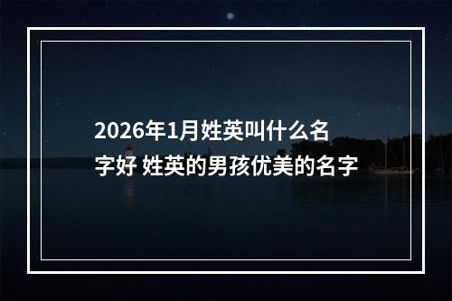 2026年1月姓英叫什么名字好 姓英的男孩优美的名字