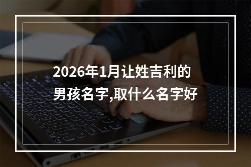 2026年1月让姓吉利的男孩名字,取什么名字好