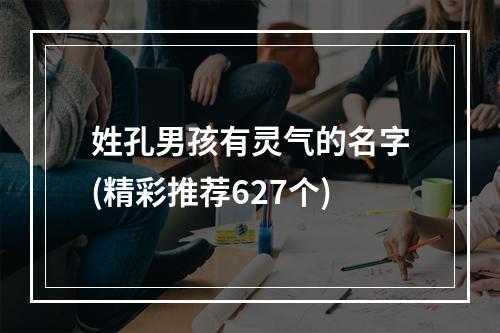 姓孔男孩有灵气的名字(精彩推荐627个)