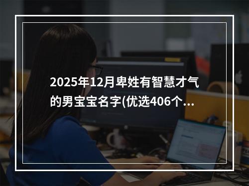 2025年12月卑姓有智慧才气的男宝宝名字(优选406个)