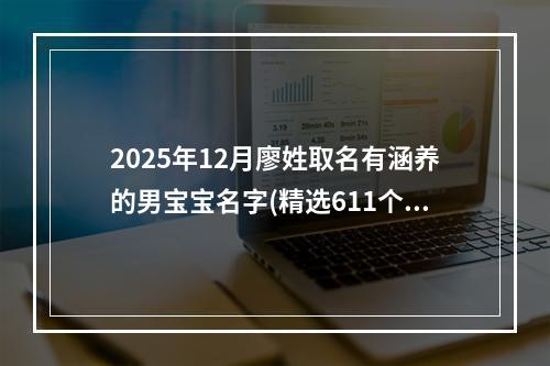 2025年12月廖姓取名有涵养的男宝宝名字(精选611个)