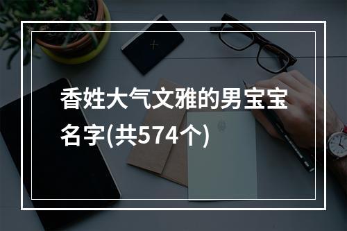 香姓大气文雅的男宝宝名字(共574个)
